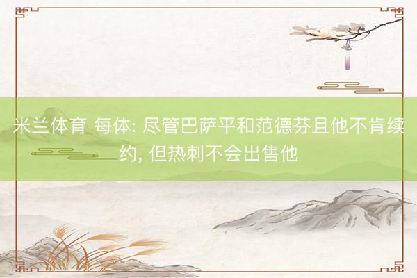 米兰体育 每体: 尽管巴萨平和范德芬且他不肯续约， 但热刺不会出售他