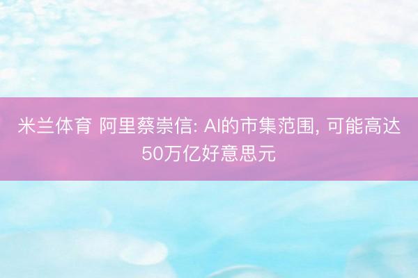 米兰体育 阿里蔡崇信: AI的市集范围， 可能高达50万亿好意思元