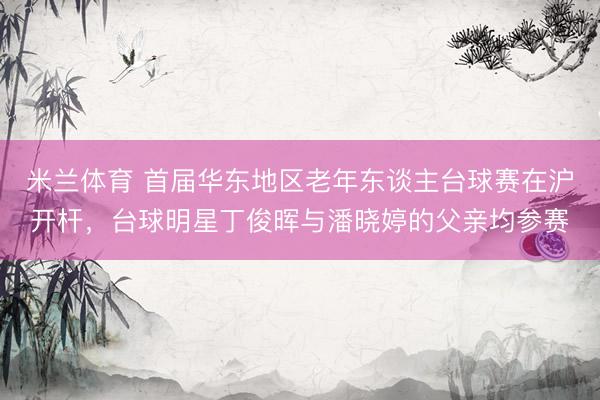 米兰体育 首届华东地区老年东谈主台球赛在沪开杆,台球明星丁俊晖与潘晓婷的父亲均参赛